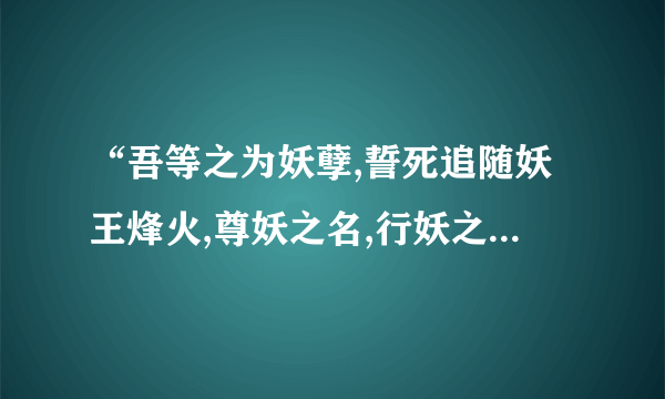 “吾等之为妖孽,誓死追随妖王烽火,尊妖之名,行妖之事,以吾之血,成汝之名. ” 谁告诉我这是哪里的话啊