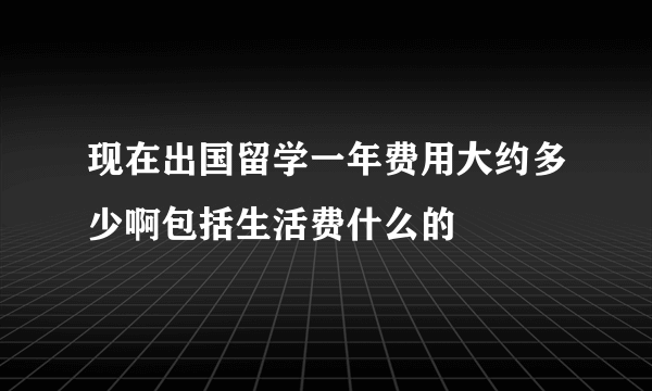 现在出国留学一年费用大约多少啊包括生活费什么的