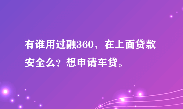 有谁用过融360，在上面贷款安全么？想申请车贷。