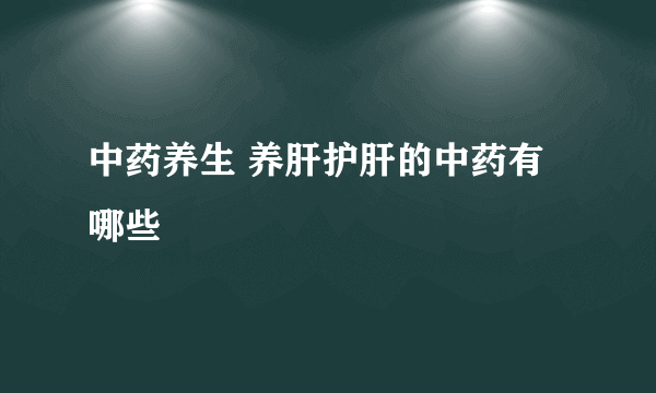 中药养生 养肝护肝的中药有哪些