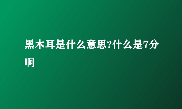 黑木耳是什么意思?什么是7分啊