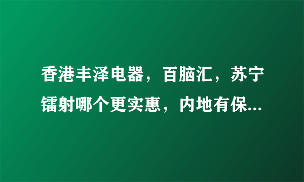 香港丰泽电器，百脑汇，苏宁镭射哪个更实惠，内地有保修吗，香港学生证能打折吗