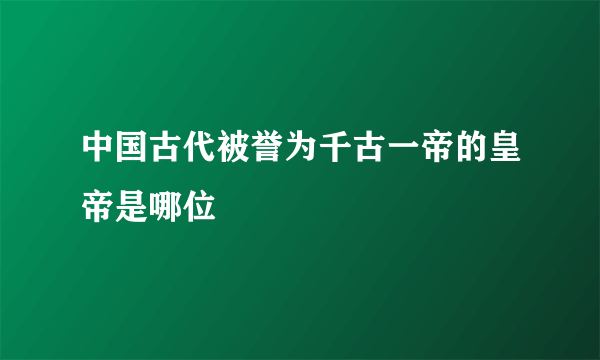 中国古代被誉为千古一帝的皇帝是哪位