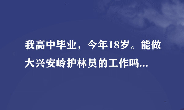 我高中毕业，今年18岁。能做大兴安岭护林员的工作吗？这是我的理想。