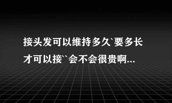 接头发可以维持多久`要多长才可以接``会不会很贵啊`我是在广东这边的`