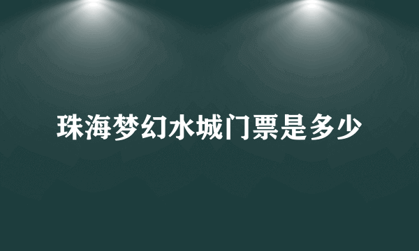 珠海梦幻水城门票是多少
