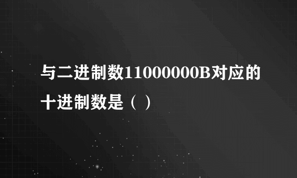 与二进制数11000000B对应的十进制数是（）