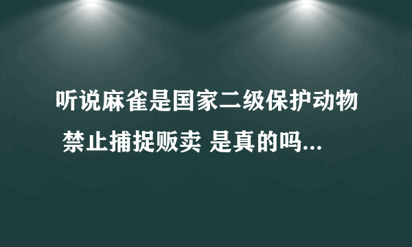 听说麻雀是国家二级保护动物 禁止捕捉贩卖 是真的吗 如果我发现有卖的的该如何处理 向何处请求帮助解决