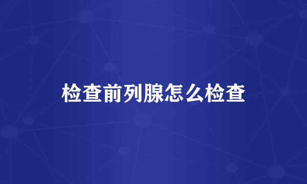 检查前列腺怎么检查
