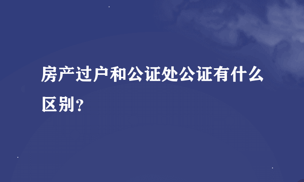 房产过户和公证处公证有什么区别？