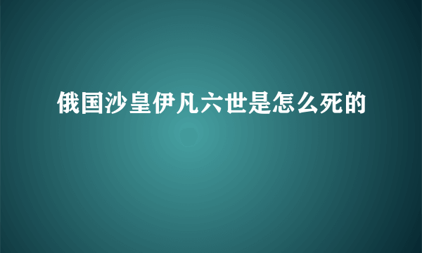 俄国沙皇伊凡六世是怎么死的