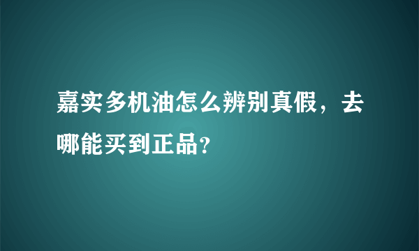 嘉实多机油怎么辨别真假，去哪能买到正品？