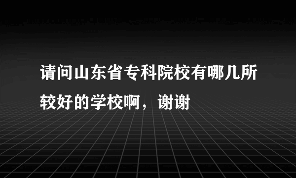 请问山东省专科院校有哪几所较好的学校啊，谢谢