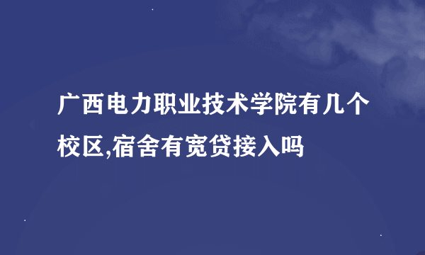 广西电力职业技术学院有几个校区,宿舍有宽贷接入吗
