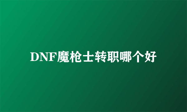 DNF魔枪士转职哪个好