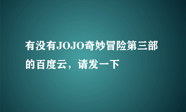 有没有JOJO奇妙冒险第三部的百度云，请发一下