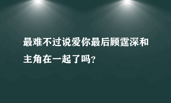 最难不过说爱你最后顾霆深和主角在一起了吗？