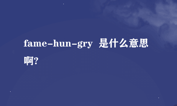 fame-hun-gry  是什么意思啊?