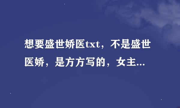 想要盛世娇医txt，不是盛世医娇，是方方写的，女主角是顾清莞，男主角