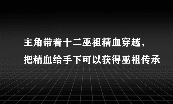 主角带着十二巫祖精血穿越，把精血给手下可以获得巫祖传承