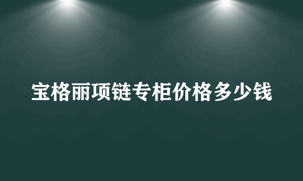 宝格丽项链专柜价格多少钱