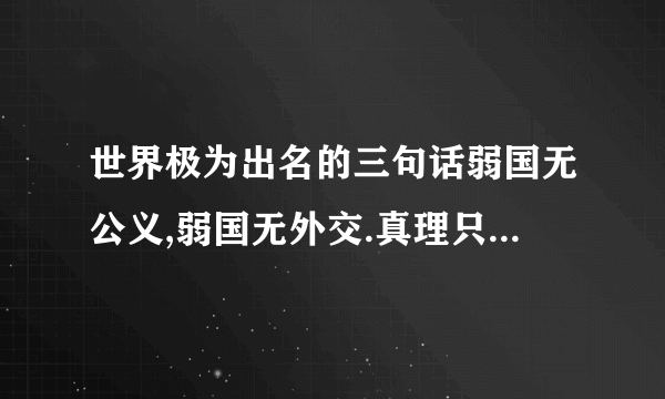 世界极为出名的三句话弱国无公义,弱国无外交.真理只在大炮射程里.还有一句是