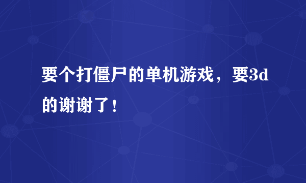 要个打僵尸的单机游戏，要3d的谢谢了！