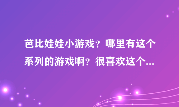 芭比娃娃小游戏？哪里有这个系列的游戏啊？很喜欢这个可爱的游戏。