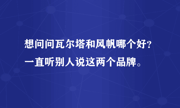 想问问瓦尔塔和风帆哪个好？一直听别人说这两个品牌。