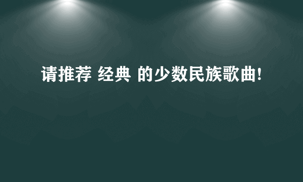 请推荐 经典 的少数民族歌曲!