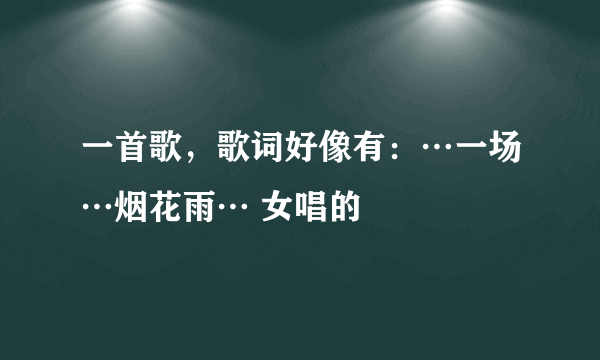 一首歌，歌词好像有：…一场…烟花雨… 女唱的
