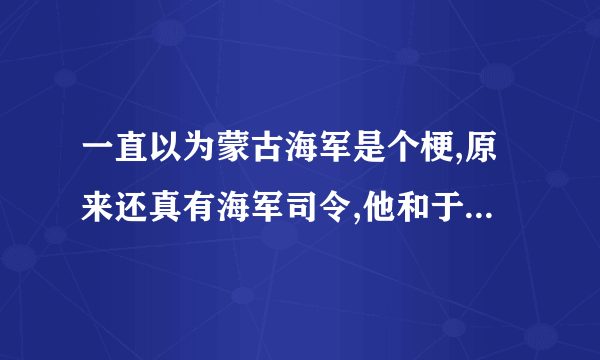 一直以为蒙古海军是个梗,原来还真有海军司令,他和于谦是什么关系呢？