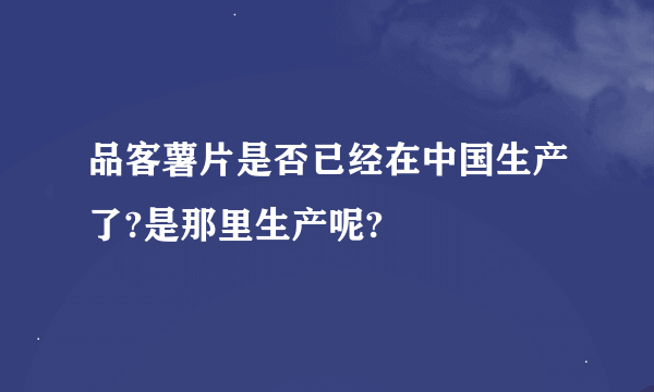 品客薯片是否已经在中国生产了?是那里生产呢?