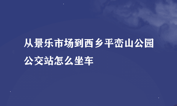 从景乐市场到西乡平峦山公园公交站怎么坐车