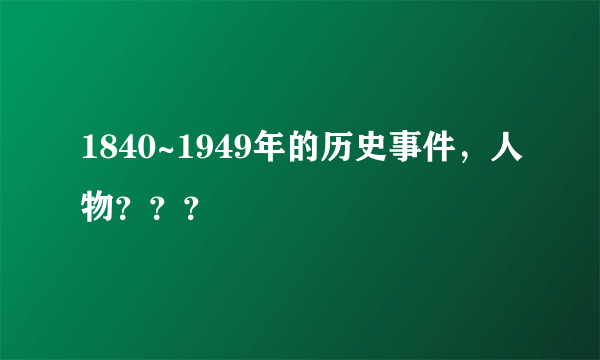 1840~1949年的历史事件，人物？？？