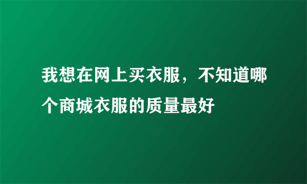 我想在网上买衣服，不知道哪个商城衣服的质量最好
