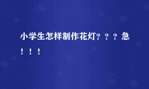 小学生怎样制作花灯？？？急！！！