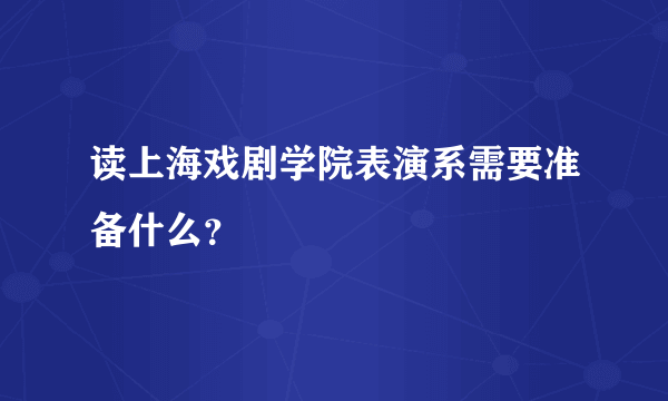 读上海戏剧学院表演系需要准备什么？