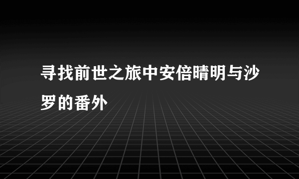 寻找前世之旅中安倍晴明与沙罗的番外