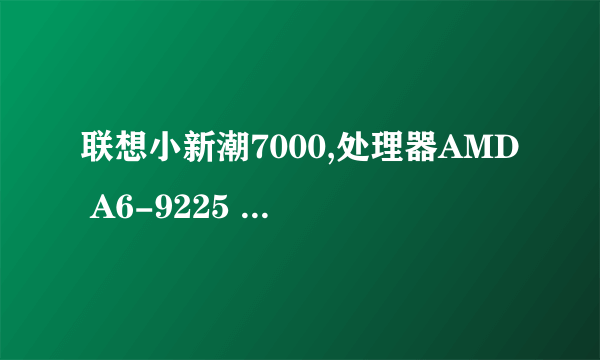 联想小新潮7000,处理器AMD A6-9225 radeon r4,5 compute cores 2c+3g 2.6ghz此款笔记本速度慢,如何提速?