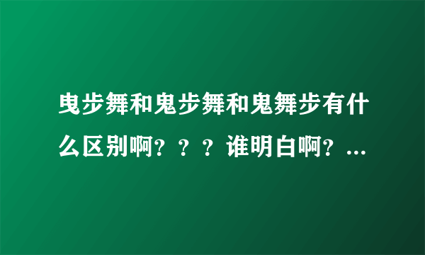 曳步舞和鬼步舞和鬼舞步有什么区别啊？？？谁明白啊？麻烦告诉我