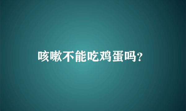 咳嗽不能吃鸡蛋吗？