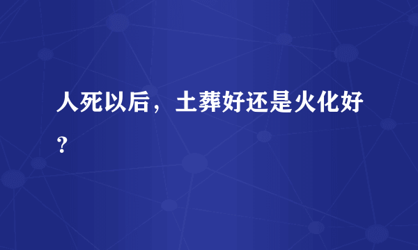 人死以后，土葬好还是火化好？