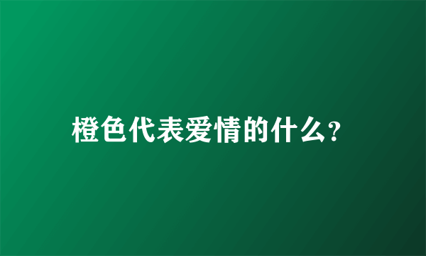 橙色代表爱情的什么？