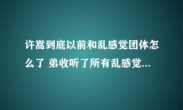 许嵩到底以前和乱感觉团体怎么了 弟收听了所有乱感觉团体成员 怎么没听许嵩啊 。。 是有吵架么。。唉。。