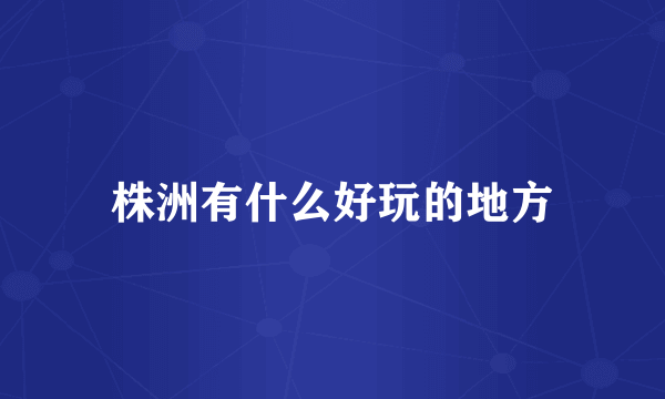 株洲有什么好玩的地方