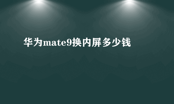 华为mate9换内屏多少钱