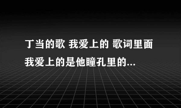 丁当的歌 我爱上的 歌词里面 我爱上的是他瞳孔里的太阳 是什么意思啊
