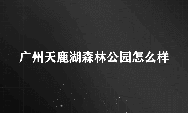广州天鹿湖森林公园怎么样