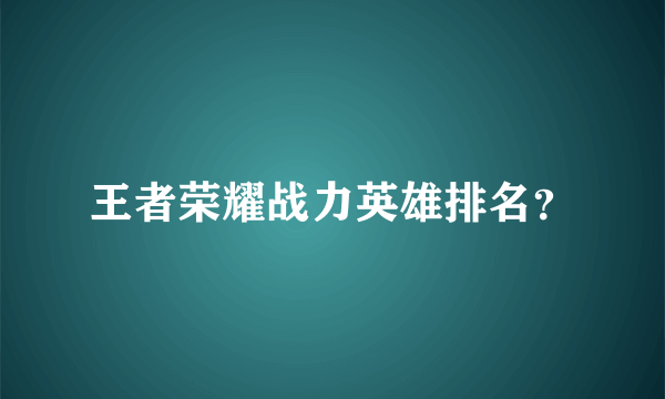 王者荣耀战力英雄排名？